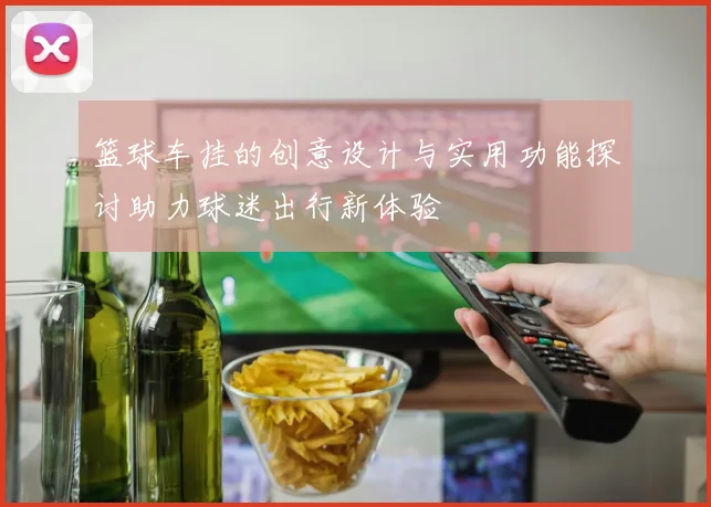 篮球车挂的创意设计与实用功能探讨助力球迷出行新体验