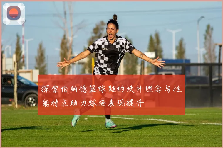 探索伦纳德篮球鞋的设计理念与性能特点助力球场表现提升