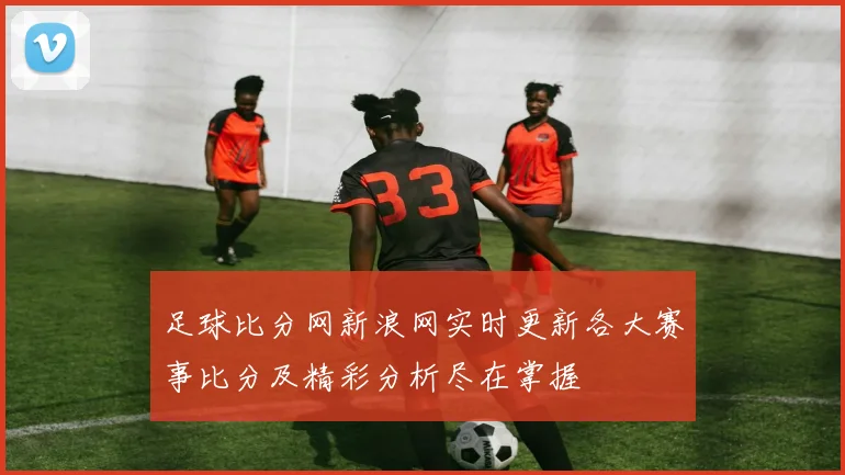 足球比分网新浪网实时更新各大赛事比分及精彩分析尽在掌握