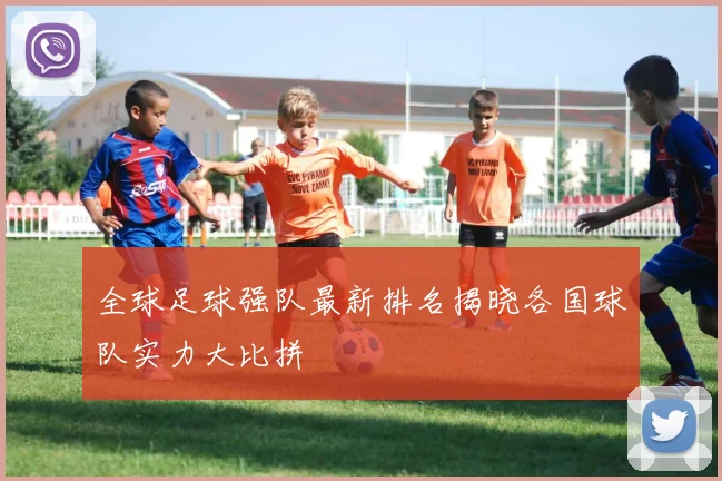 全球足球强队最新排名揭晓各国球队实力大比拼