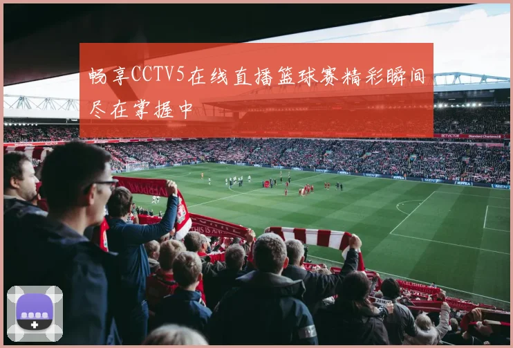 畅享CCTV5在线直播篮球赛精彩瞬间尽在掌握中