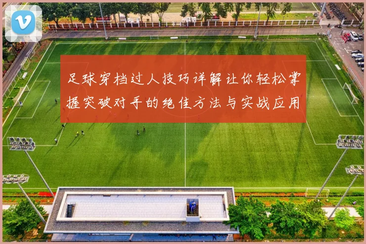 足球穿档过人技巧详解让你轻松掌握突破对手的绝佳方法与实战应用