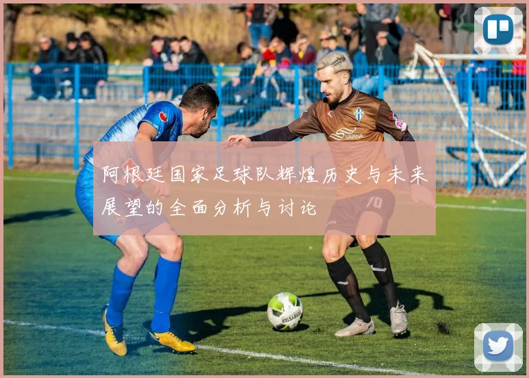 阿根廷国家足球队辉煌历史与未来展望的全面分析与讨论