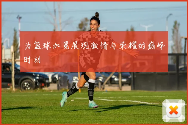 为篮球加冕展现激情与荣耀的巅峰时刻