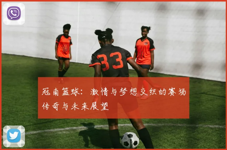 冠南篮球：激情与梦想交织的赛场传奇与未来展望