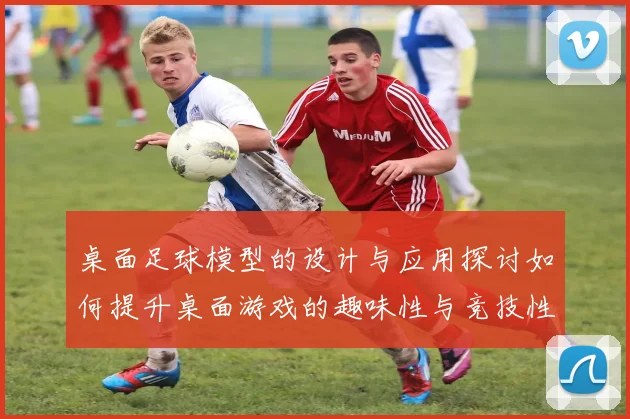 桌面足球模型的设计与应用探讨如何提升桌面游戏的趣味性与竞技性