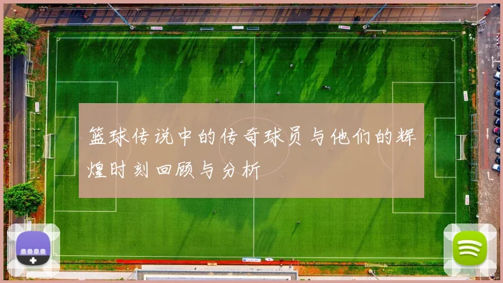 篮球传说中的传奇球员与他们的辉煌时刻回顾与分析