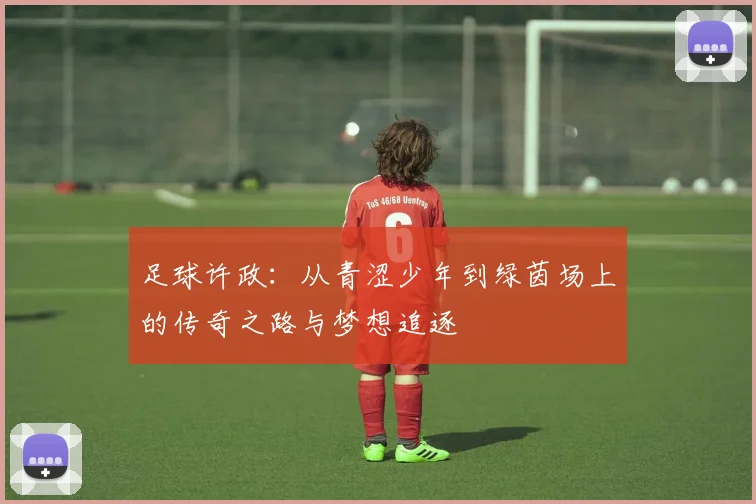 足球许政：从青涩少年到绿茵场上的传奇之路与梦想追逐