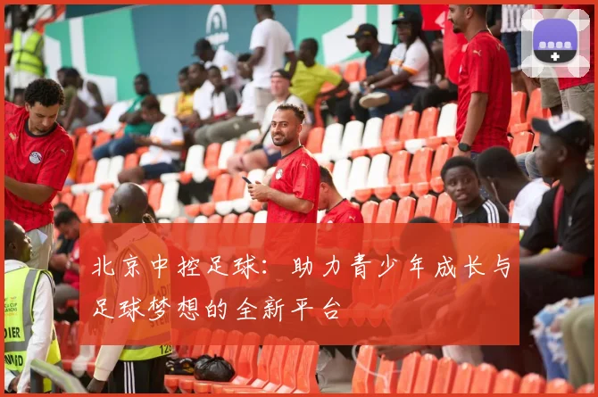 北京中控足球：助力青少年成长与足球梦想的全新平台