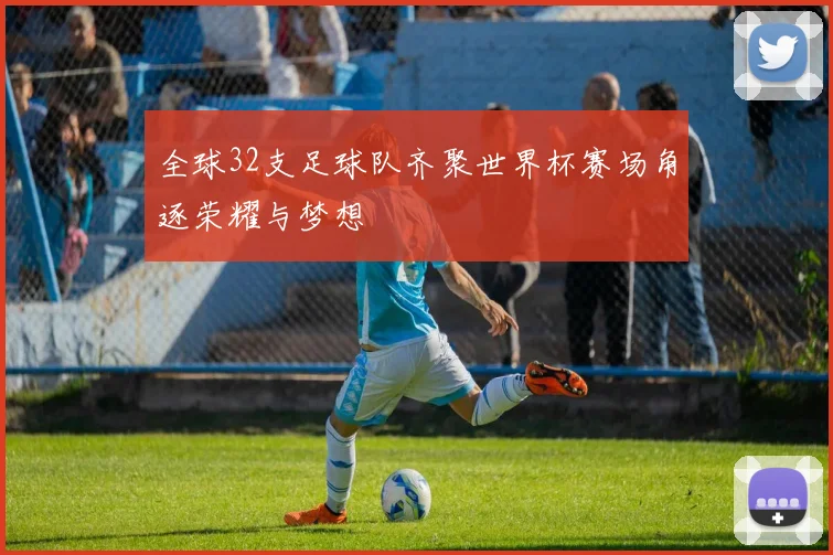 全球32支足球队齐聚世界杯赛场角逐荣耀与梦想