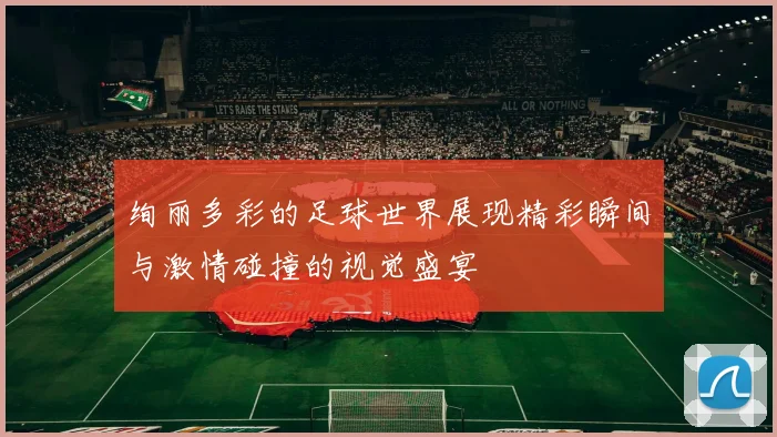 绚丽多彩的足球世界展现精彩瞬间与激情碰撞的视觉盛宴