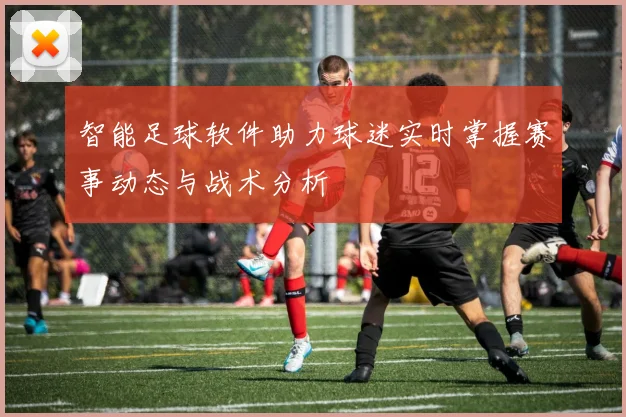 智能足球软件助力球迷实时掌握赛事动态与战术分析