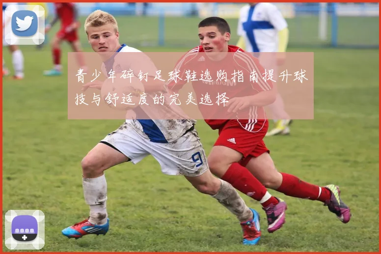 青少年碎钉足球鞋选购指南提升球技与舒适度的完美选择