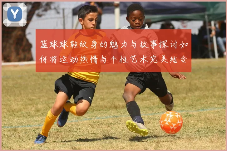 篮球球鞋纹身的魅力与故事探讨如何将运动热情与个性艺术完美结合